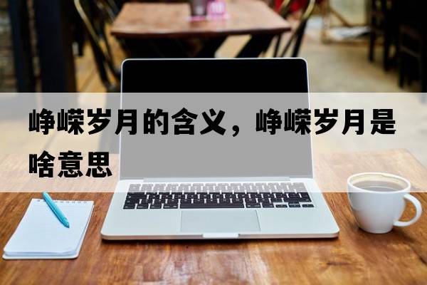 崢嶸歲月的含義，崢嶸歲月是啥意思