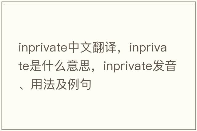 inprivate中文翻譯，inprivate是什么意思，inprivate發(fā)音、用法及例句