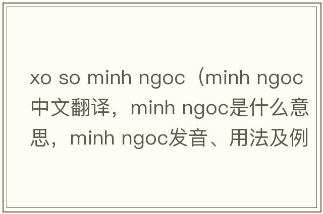 xo so minh ngoc（minh ngoc中文翻譯，minh ngoc是什么意思，minh ngoc發(fā)音、用法及例句）