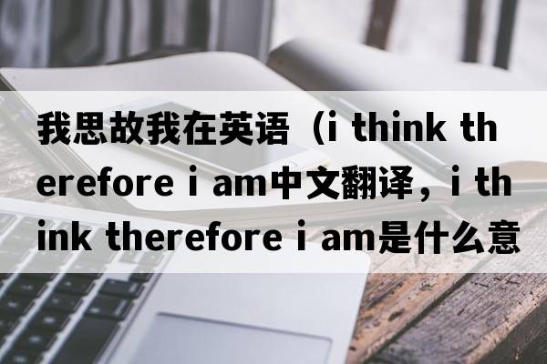 我思故我在英語(yǔ)（i think therefore i am中文翻譯，i think therefore i am是什么意思，i think therefore i am發(fā)音、用法及例句）