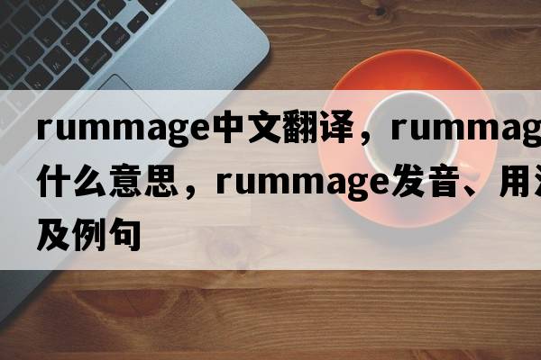 rummage中文翻譯，rummage是什么意思，rummage發(fā)音、用法及例句
