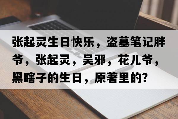 張起靈生日快樂(lè )，盜墓筆記胖爺，張起靈，吳邪，花兒爺，黑瞎子的生日，原著(zhù)里的？