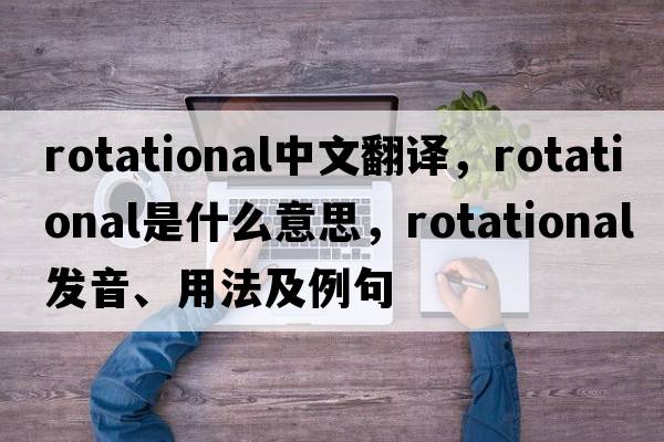 rotational中文翻譯，rotational是什么意思，rotational發(fā)音、用法及例句