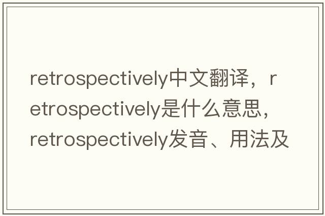 retrospectively中文翻譯，retrospectively是什么意思，retrospectively發(fā)音、用法及例句