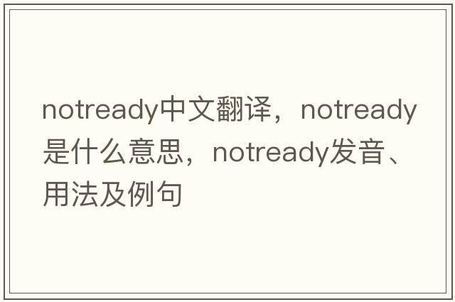 notready中文翻譯，notready是什么意思，notready發(fā)音、用法及例句