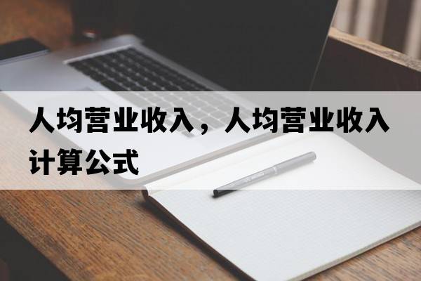人均營(yíng)業(yè)收入，人均營(yíng)業(yè)收入計算公式