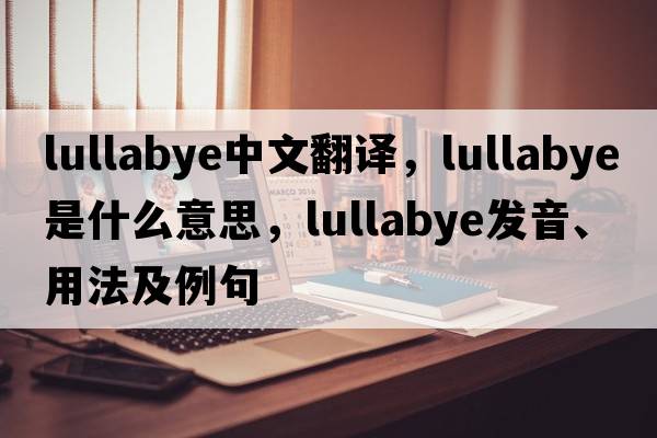 lullabye中文翻譯，lullabye是什么意思，lullabye發(fā)音、用法及例句