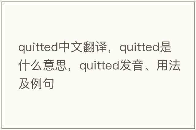 quitted中文翻譯，quitted是什么意思，quitted發(fā)音、用法及例句