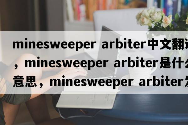 minesweeper arbiter中文翻譯，minesweeper arbiter是什么意思，minesweeper arbiter發(fā)音、用法及例句