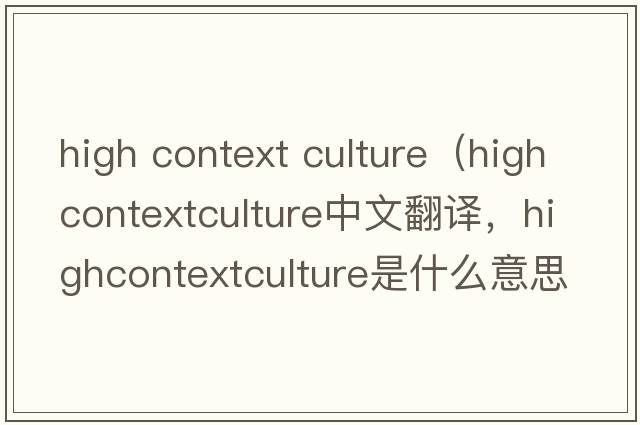 high context culture（highcontextculture中文翻譯，highcontextculture是什么意思，highcontextculture發(fā)音、用法及例句）