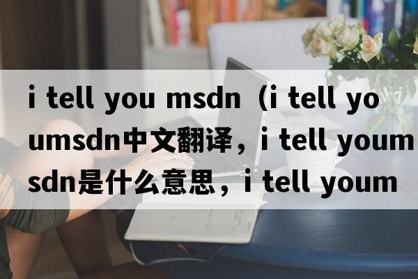 i tell you msdn（i tell youmsdn中文翻譯，i tell youmsdn是什么意思，i tell youmsdn發(fā)音、用法及例句）