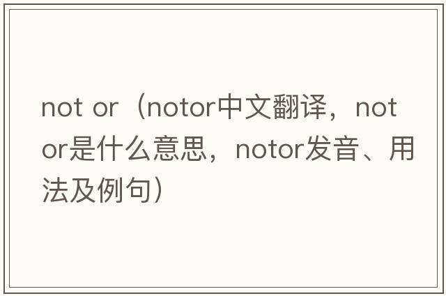 not or（notor中文翻譯，notor是什么意思，notor發(fā)音、用法及例句）