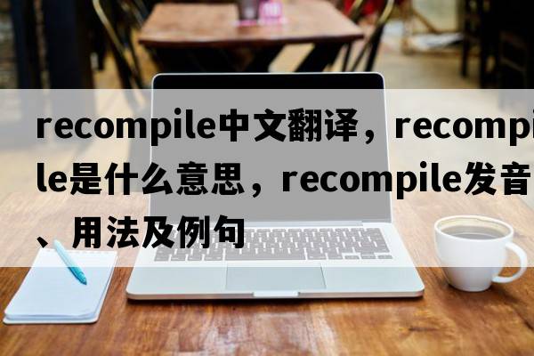 recompile中文翻譯，recompile是什么意思，recompile發(fā)音、用法及例句