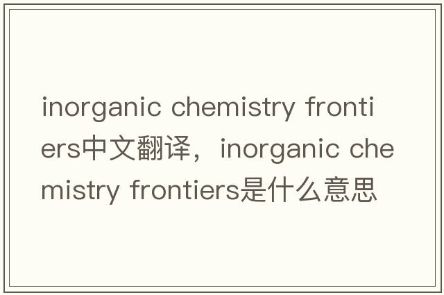 inorganic chemistry frontiers中文翻譯，inorganic chemistry frontiers是什么意思，inorganic chemistry frontiers發(fā)音