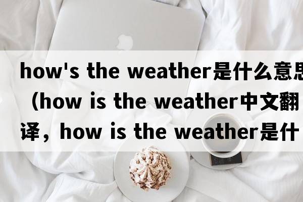 how's the weather是什么意思（how is the weather中文翻譯，how is the weather是什么意思，how is the weather發(fā)音、用法及例