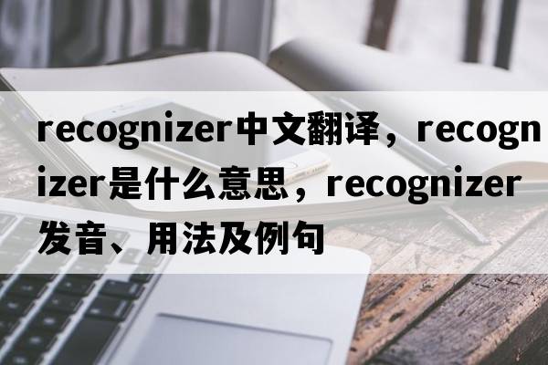 recognizer中文翻譯，recognizer是什么意思，recognizer發(fā)音、用法及例句