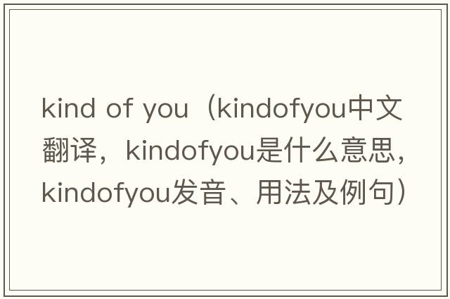kind of you（kindofyou中文翻譯，kindofyou是什么意思，kindofyou發(fā)音、用法及例句）