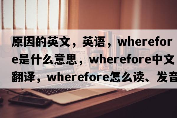原因的英文，英語(yǔ)，wherefore是什么意思，wherefore中文翻譯，wherefore怎么讀、發(fā)音、用法及例句