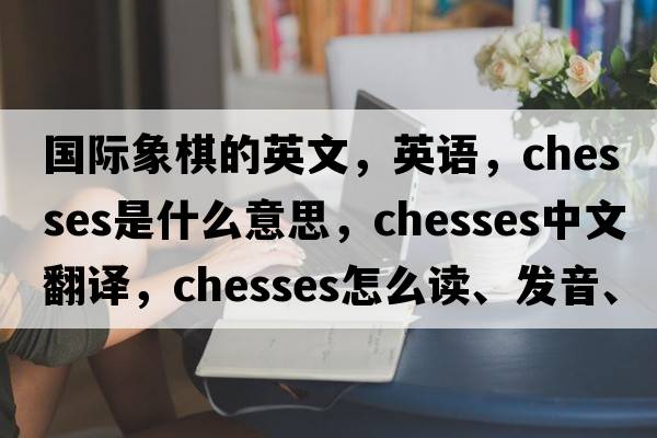 國際象棋的英文，英語(yǔ)，chesses是什么意思，chesses中文翻譯，chesses怎么讀、發(fā)音、用法及例句