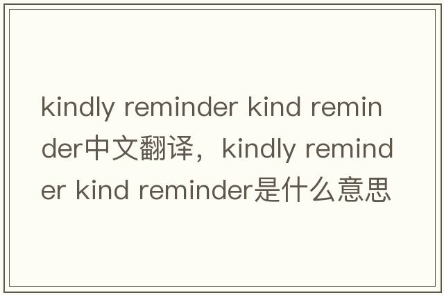 kindly reminder kind reminder中文翻譯，kindly reminder kind reminder是什么意思，kindly reminder kind reminder發(fā)音