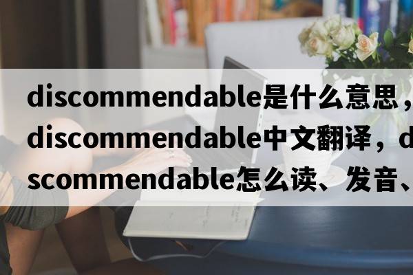 discommendable是什么意思，discommendable中文翻譯，discommendable怎么讀、發(fā)音、用法及例句