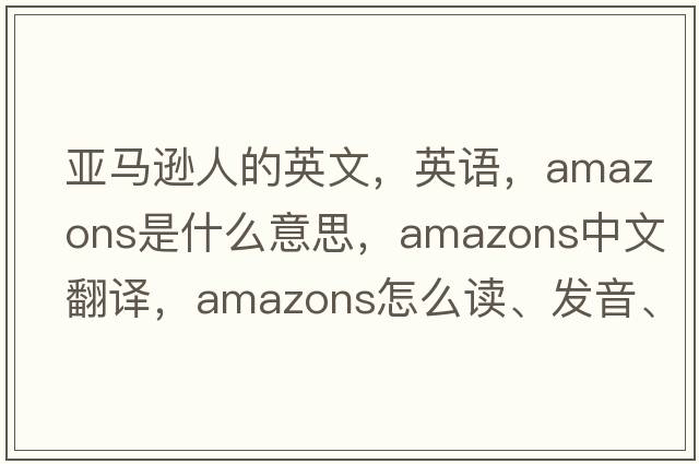 亞馬遜人的英文，英語(yǔ)，amazons是什么意思，amazons中文翻譯，amazons怎么讀、發(fā)音、用法及例句