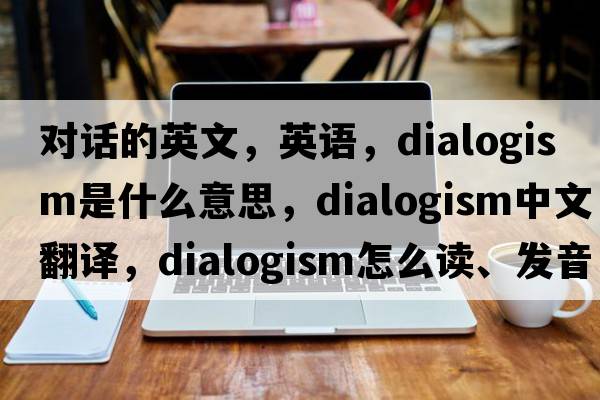 對話(huà)的英文，英語(yǔ)，dialogism是什么意思，dialogism中文翻譯，dialogism怎么讀、發(fā)音、用法及例句