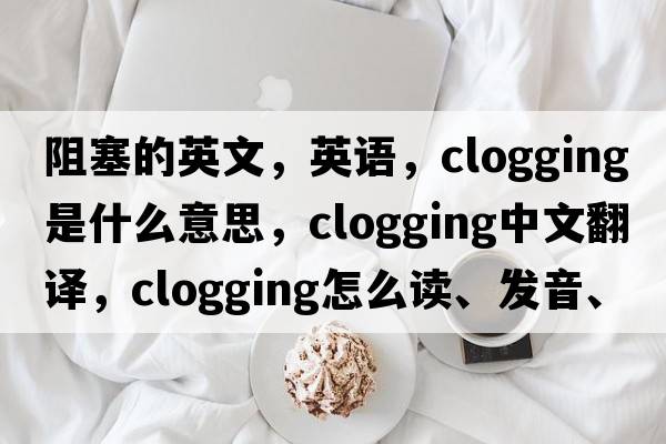 阻塞的英文，英語(yǔ)，clogging是什么意思，clogging中文翻譯，clogging怎么讀、發(fā)音、用法及例句