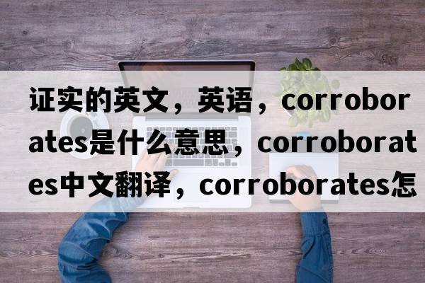 證實(shí)的英文，英語(yǔ)，corroborates是什么意思，corroborates中文翻譯，corroborates怎么讀、發(fā)音、用法及例句