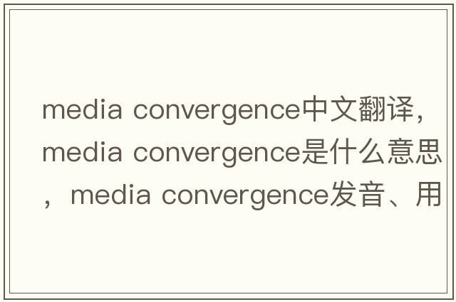 media convergence中文翻譯，media convergence是什么意思，media convergence發(fā)音、用法及例句