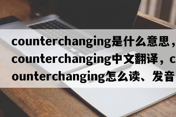 counterchanging是什么意思，counterchanging中文翻譯，counterchanging怎么讀、發(fā)音、用法及例句