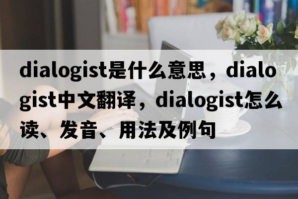dialogist是什么意思，dialogist中文翻譯，dialogist怎么讀、發(fā)音、用法及例句