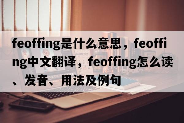 feoffing是什么意思，feoffing中文翻譯，feoffing怎么讀、發(fā)音、用法及例句