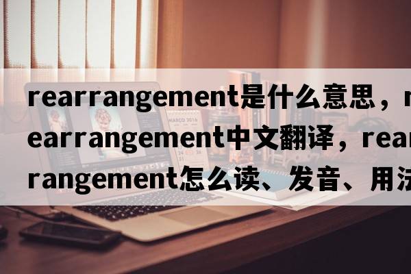rearrangement是什么意思，rearrangement中文翻譯，rearrangement怎么讀、發(fā)音、用法及例句