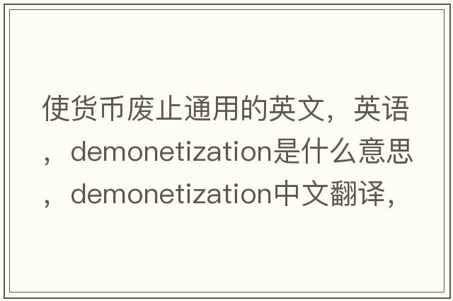 使貨幣廢止通用的英文，英語(yǔ)，demonetization是什么意思，demonetization中文翻譯，demonetization怎么讀、發(fā)音、用法及例句