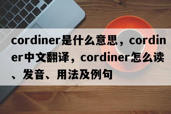 Cordiner是什么意思，Cordiner中文翻譯，Cordiner怎么讀、發(fā)音、用法及例句