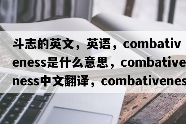 斗志的英文，英語(yǔ)，combativeness是什么意思，combativeness中文翻譯，combativeness怎么讀、發(fā)音、用法及例句
