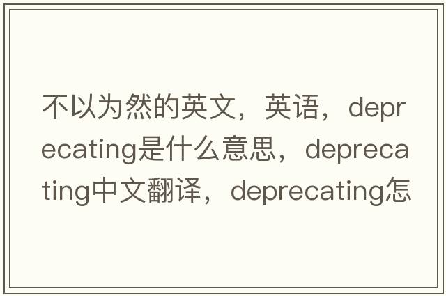 不以為然的英文，英語(yǔ)，deprecating是什么意思，deprecating中文翻譯，deprecating怎么讀、發(fā)音、用法及例句