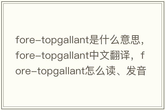 fore-topgallant是什么意思，fore-topgallant中文翻譯，fore-topgallant怎么讀、發(fā)音、用法及例句