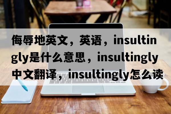 侮辱地英文，英語(yǔ)，insultingly是什么意思，insultingly中文翻譯，insultingly怎么讀、發(fā)音、用法及例句