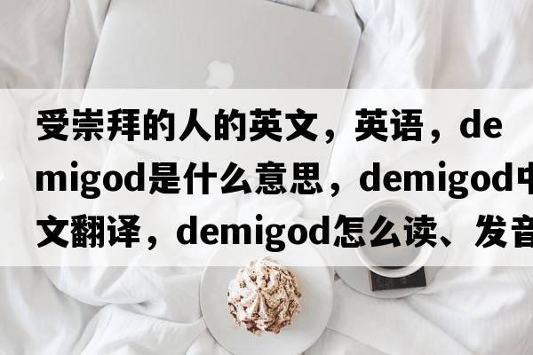 受崇拜的人的英文，英語(yǔ)，demigod是什么意思，demigod中文翻譯，demigod怎么讀、發(fā)音、用法及例句