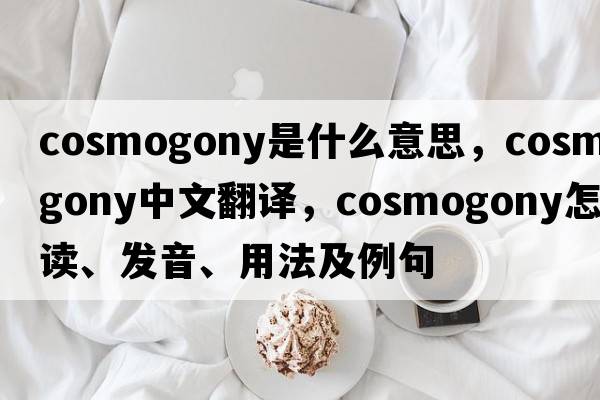 cosmogony是什么意思，cosmogony中文翻譯，cosmogony怎么讀、發(fā)音、用法及例句