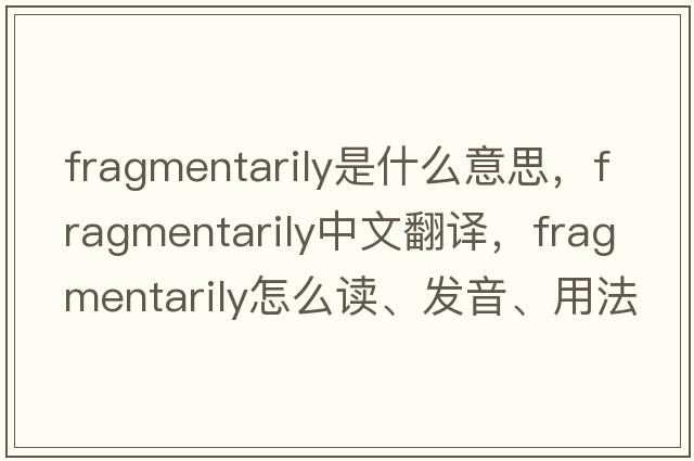 fragmentarily是什么意思，fragmentarily中文翻譯，fragmentarily怎么讀、發(fā)音、用法及例句