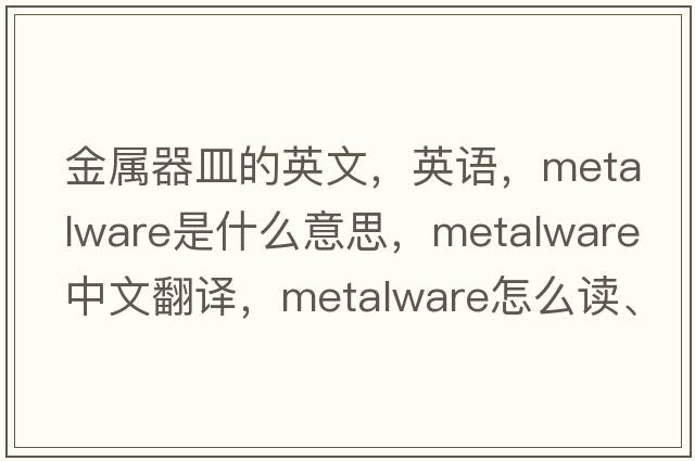 金屬器皿的英文，英語(yǔ)，metalware是什么意思，metalware中文翻譯，metalware怎么讀、發(fā)音、用法及例句