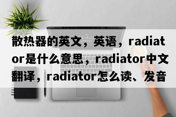 散熱器的英文，英語(yǔ)，radiator是什么意思，radiator中文翻譯，radiator怎么讀、發(fā)音、用法及例句