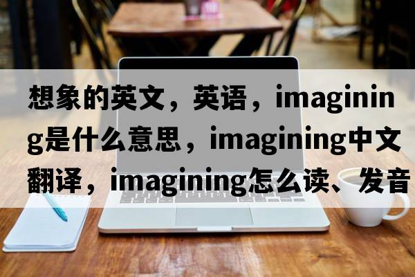 想象的英文，英語(yǔ)，imagining是什么意思，imagining中文翻譯，imagining怎么讀、發(fā)音、用法及例句