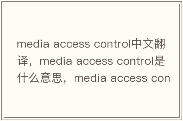 media access control中文翻譯，media access control是什么意思，media access control發(fā)音、用法及例句
