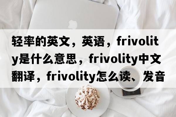輕率的英文，英語(yǔ)，frivolity是什么意思，frivolity中文翻譯，frivolity怎么讀、發(fā)音、用法及例句