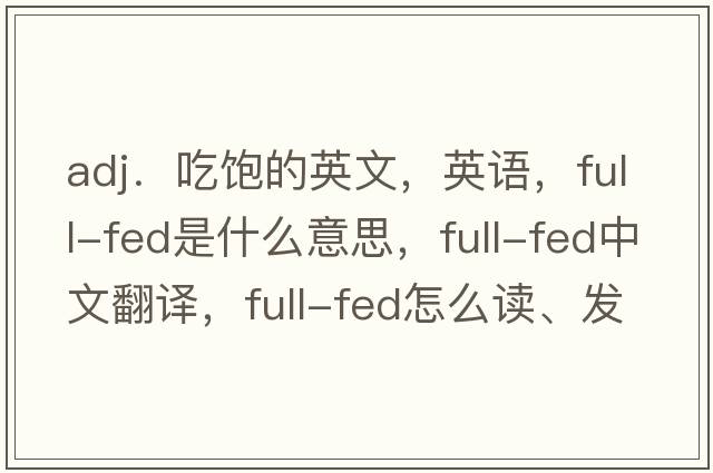 adj．吃飽的英文，英語(yǔ)，full-fed是什么意思，full-fed中文翻譯，full-fed怎么讀、發(fā)音、用法及例句