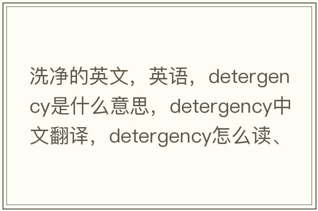洗凈的英文，英語(yǔ)，detergency是什么意思，detergency中文翻譯，detergency怎么讀、發(fā)音、用法及例句
